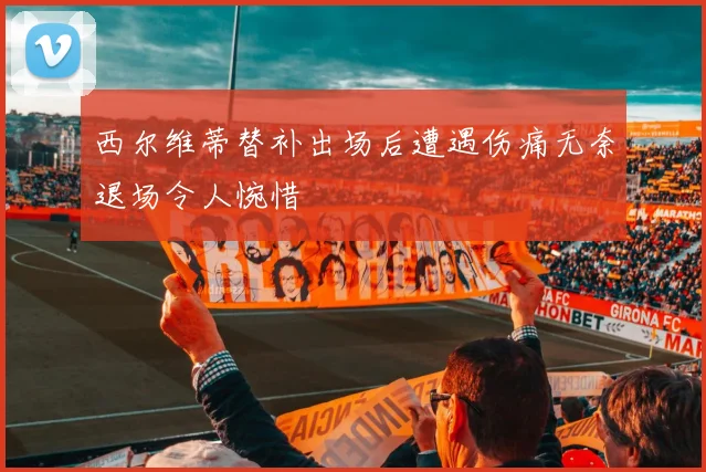 西尔维蒂替补出场后遭遇伤痛无奈退场令人惋惜
