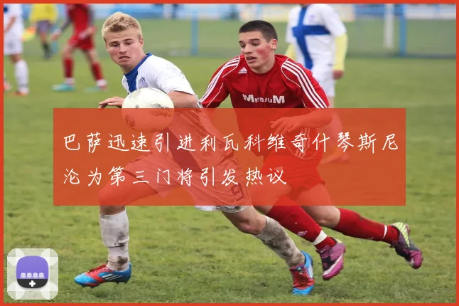 巴萨迅速引进利瓦科维奇什琴斯尼沦为第三门将引发热议