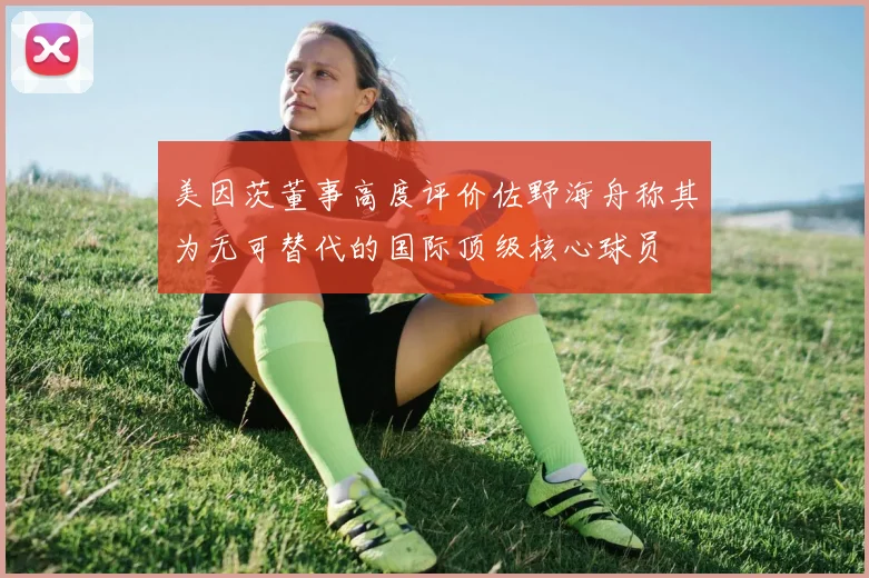 美因茨董事高度评价佐野海舟称其为无可替代的国际顶级核心球员